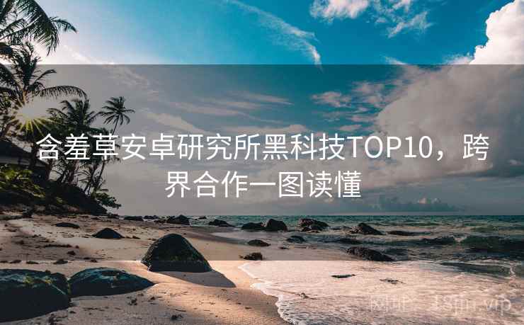 含羞草安卓研究所黑科技TOP10，跨界合作一图读懂