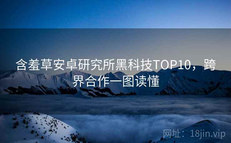 含羞草安卓研究所黑科技TOP10，跨界合作一图读懂