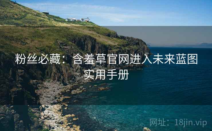 粉丝必藏：含羞草官网进入未来蓝图实用手册