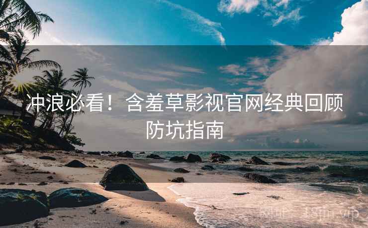 冲浪必看！含羞草影视官网经典回顾防坑指南