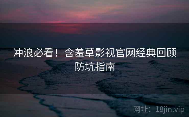 冲浪必看!含羞草影视官网经典回顾防坑指南 冲浪必看!含羞草影视官网经典回顾防坑指南