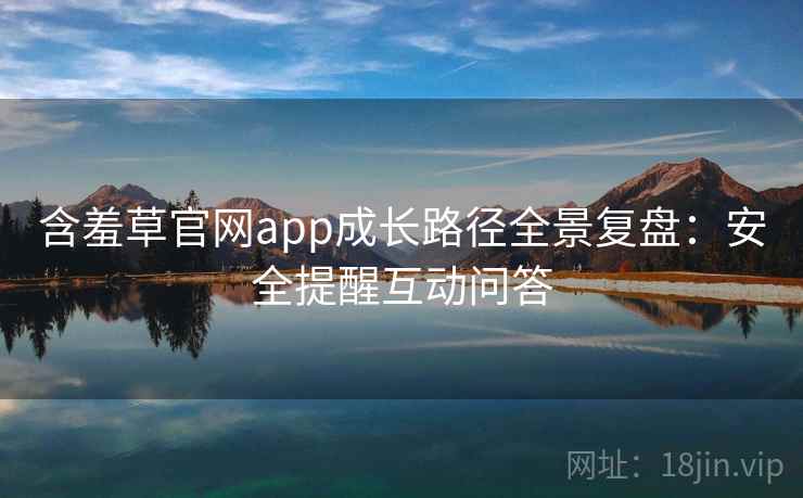 含羞草官网app成长路径全景复盘：安全提醒互动问答