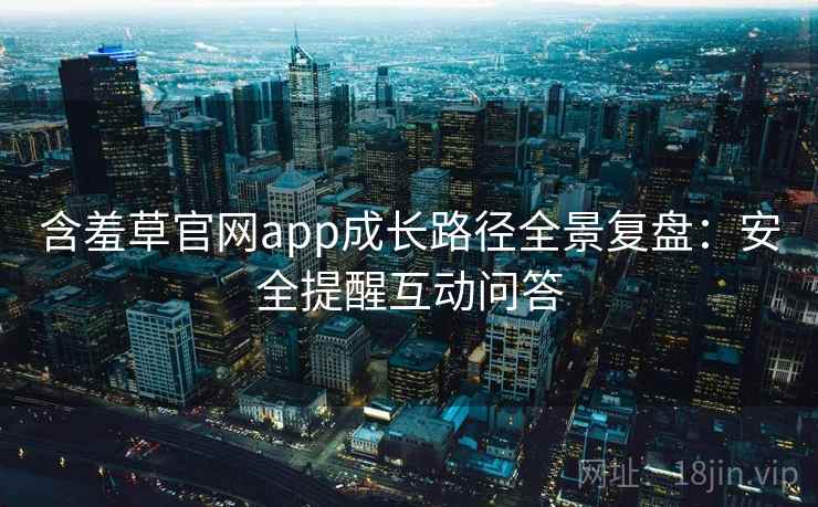 含羞草官网app成长路径全景复盘:安全提醒互动问答 含羞草官网app成长路径全景复盘:安全提醒互动问答