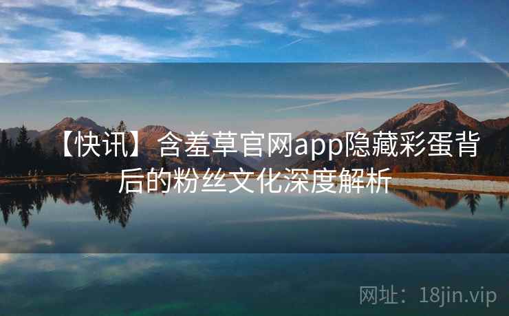 【快讯】含羞草官网app隐藏彩蛋背后的粉丝文化深度解析