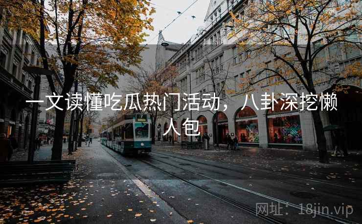一文读懂吃瓜热门活动,八卦深挖懒人包 一文读懂吃瓜热门活动,八卦深挖懒人包