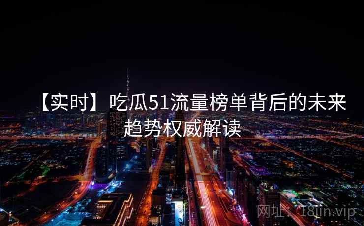 【实时】吃瓜51流量榜单背后的未来趋势权威解读