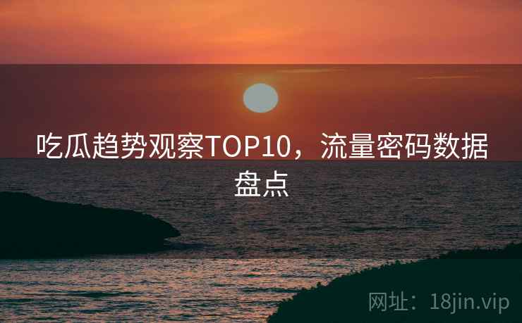 吃瓜趋势观察TOP10,流量密码数据盘点 吃瓜趋势观察TOP10,流量密码数据盘点