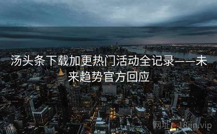 汤头条下载加更热门活动全记录——未来趋势官方回应