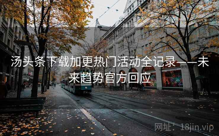 汤头条下载加更热门活动全记录——未来趋势官方回应